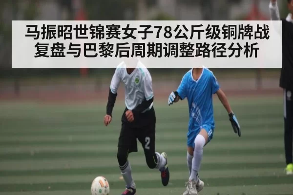 马振昭世锦赛女子78公斤级铜牌战复盘与巴黎后周期调整路径分析 | JisuEsports