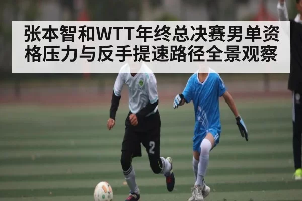 张本智和WTT年终总决赛男单资格压力与反手提速路径全景观察 | JisuEsports
