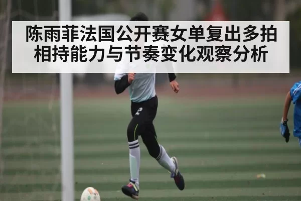 陈雨菲法国公开赛女单复出多拍相持能力与节奏变化观察分析 | JisuEsports